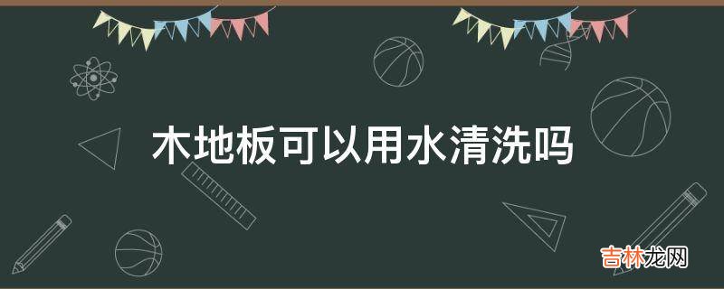 木地板可以用水清洗吗?