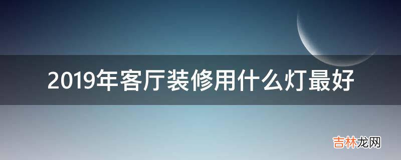 2019年客厅装修用什么灯最好?