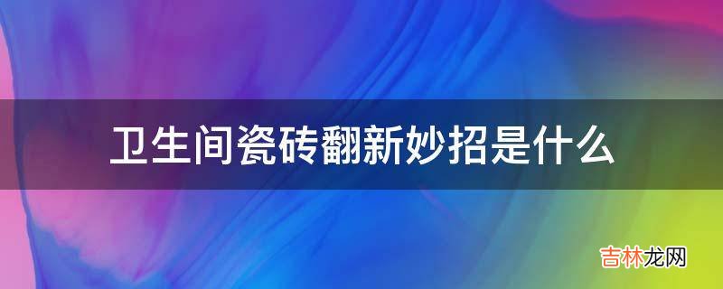 卫生间瓷砖翻新妙招是什么?