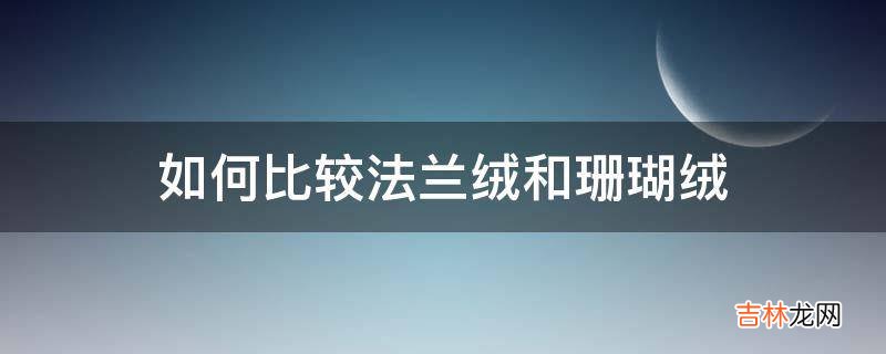 如何比较法兰绒和珊瑚绒?