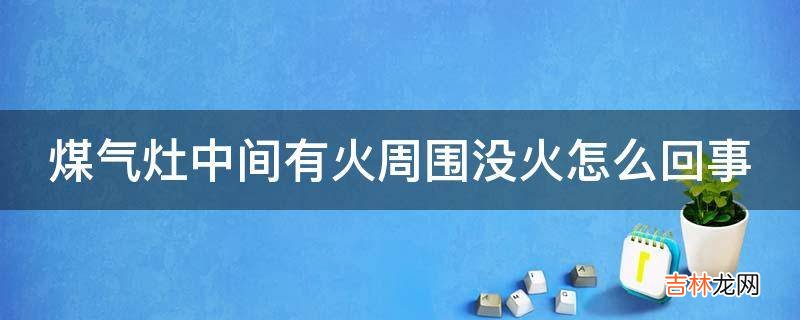 煤气灶中间有火周围没火怎么回事?