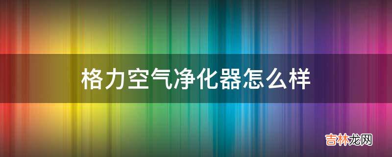 格力空气净化器怎么样?