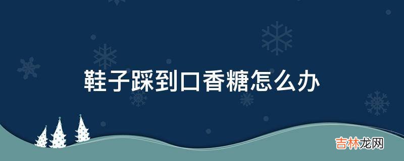 鞋子踩到口香糖怎么办?