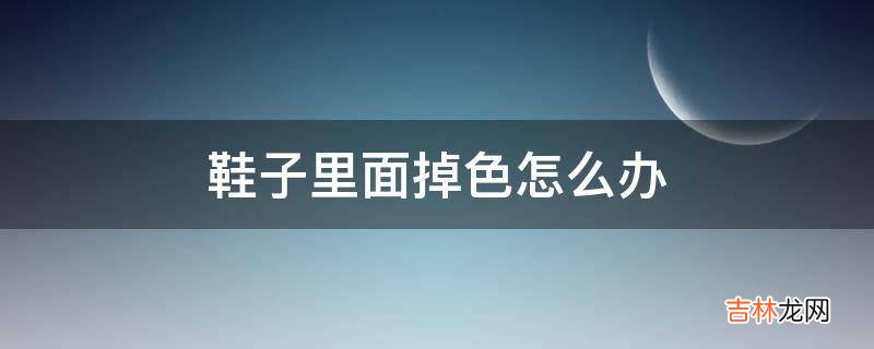 鞋子里面掉色怎么办?