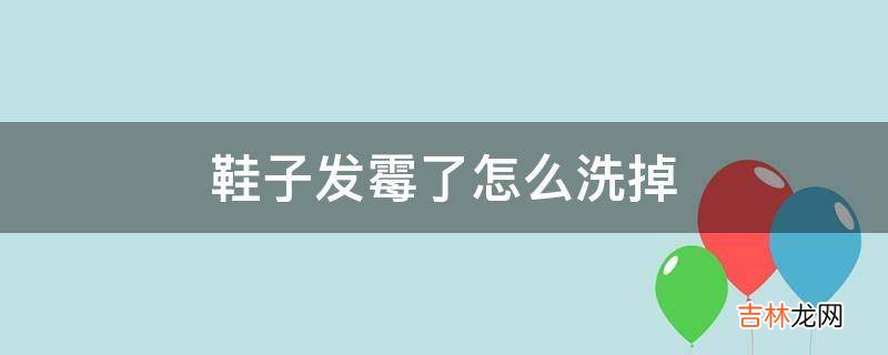 鞋子发霉了怎么洗掉?