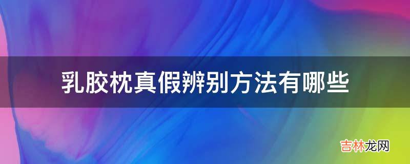 乳胶枕真假辨别方法有哪些?