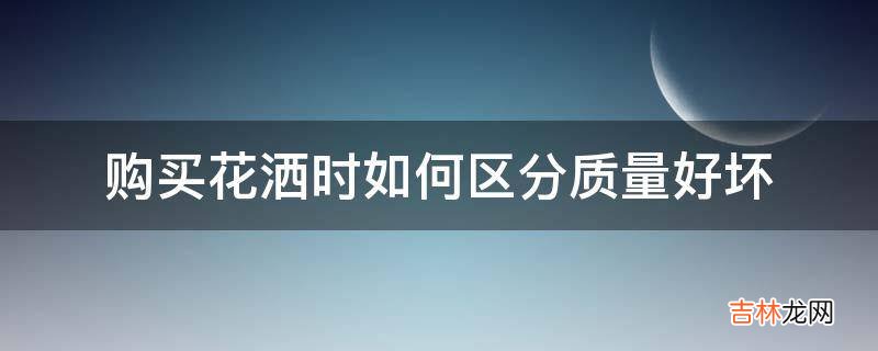 购买花洒时如何区分质量好坏?