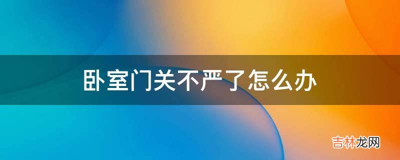 卧室门关不严了怎么办?