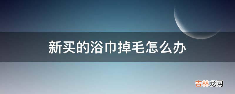 新买的浴巾掉毛怎么办?