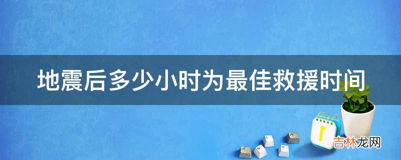地震后多少小时为最佳救援时间