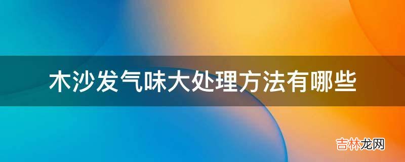 木沙发气味大处理方法有哪些?