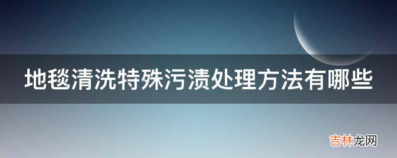 地毯清洗特殊污渍处理方法有哪些?
