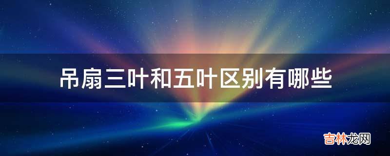 吊扇三叶和五叶区别有哪些?