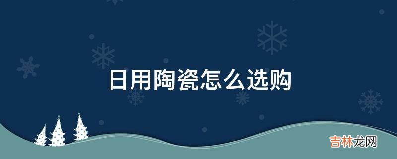 日用陶瓷怎么选购?