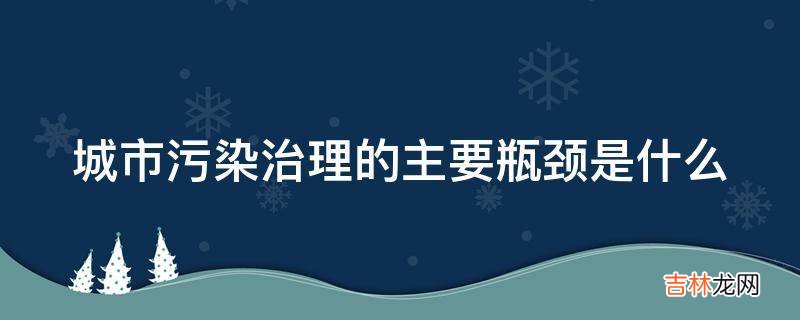 城市污染治理的主要瓶颈是什么