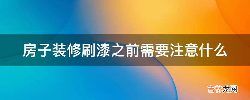 房子装修刷漆之前需要注意什么?