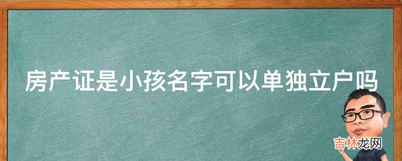 房产证是小孩名字可以单独立户吗?