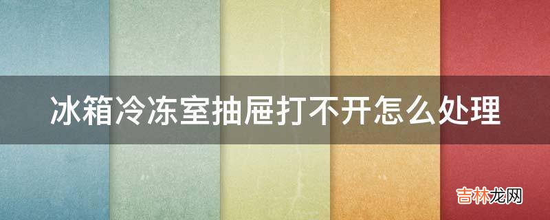 冰箱冷冻室抽屉打不开怎么处理?