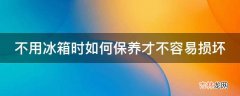 不用冰箱时如何保养才不容易损坏?