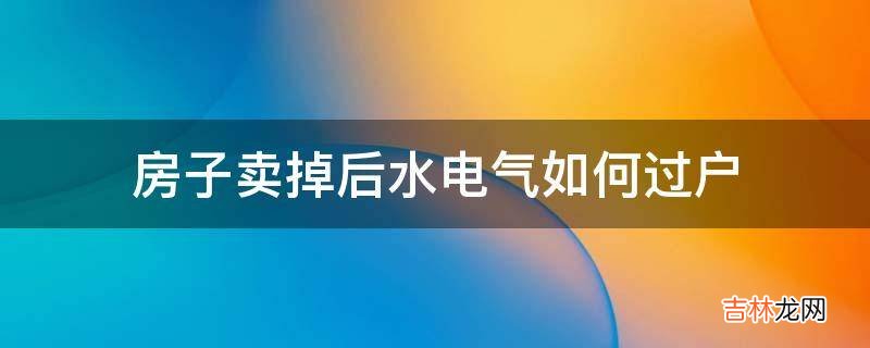 房子卖掉后水电气如何过户?