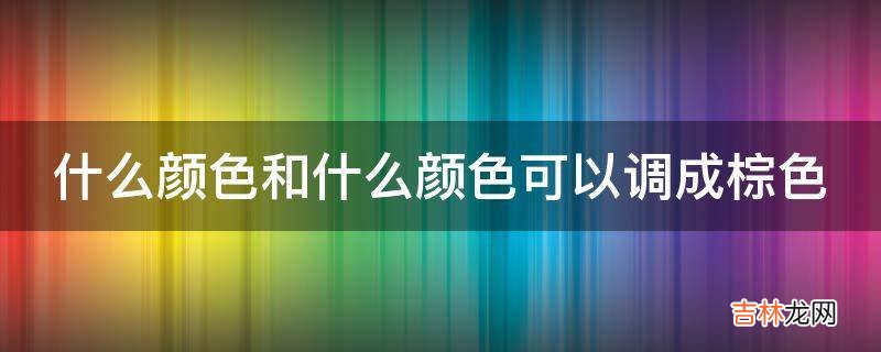 什么颜色和什么颜色可以调成棕色