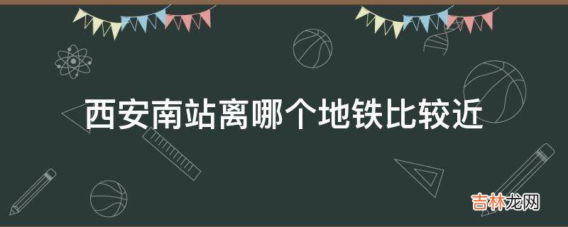 西安南站离哪个地铁比较近