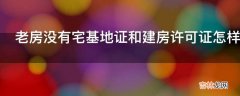 老房没有宅基地证和建房许可证怎样办?