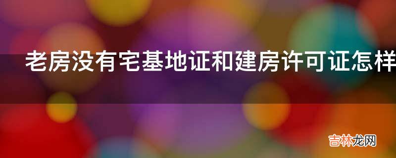 老房没有宅基地证和建房许可证怎样办?