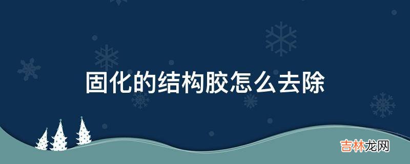 固化的结构胶怎么去除?