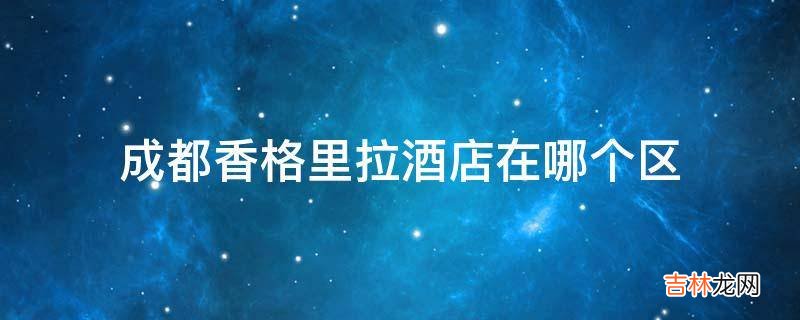 成都香格里拉酒店在哪个区