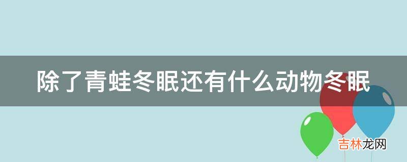 除了青蛙冬眠还有什么动物冬眠