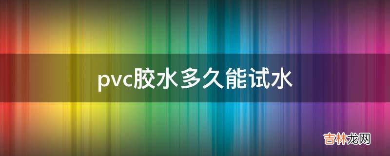 pvc胶水多久能试水