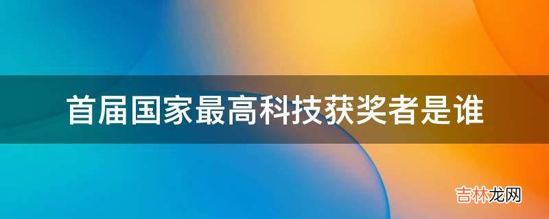 首届国家最高科技获奖者是谁