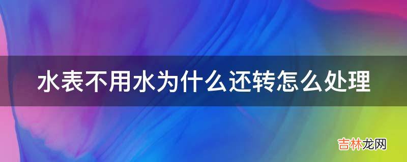 水表不用水为什么还转怎么处理