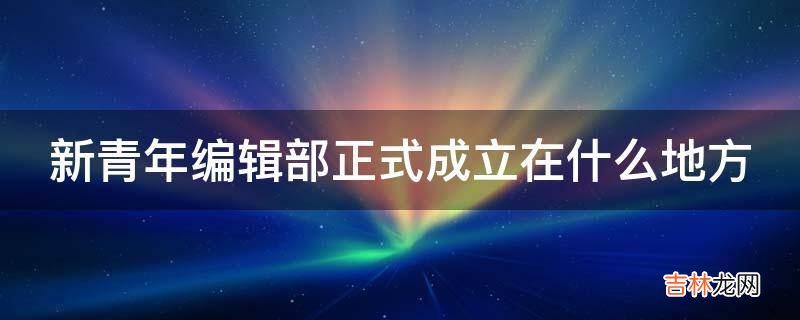 新青年编辑部正式成立在什么地方