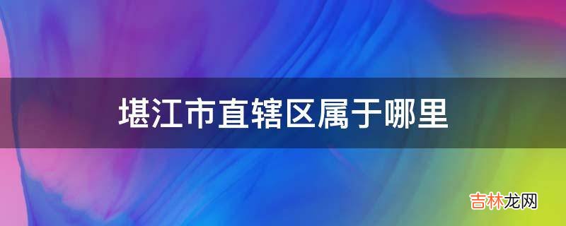 堪江市直辖区属于哪里