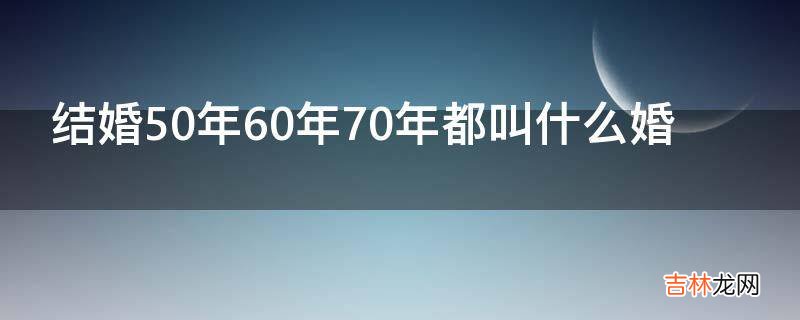 结婚50年60年70年都叫什么婚