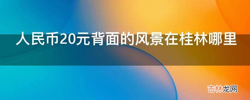 人民币20元背面的风景在桂林哪里