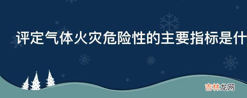 评定气体火灾危险性的主要指标是什么