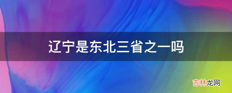 辽宁是东北三省之一吗