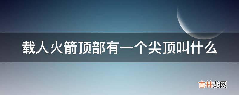 载人火箭顶部有一个尖顶叫什么