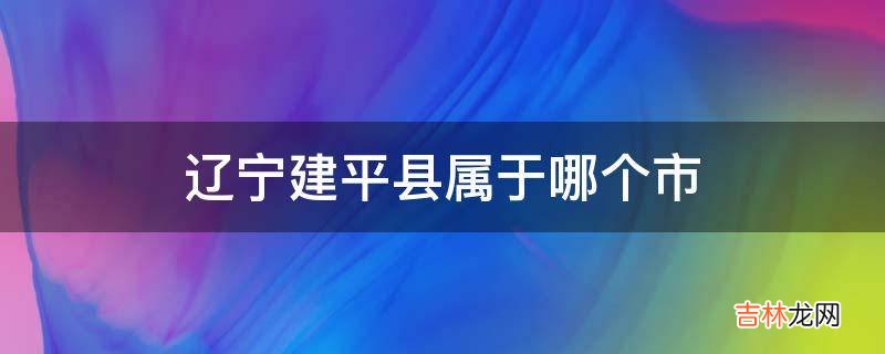 辽宁建平县属于哪个市