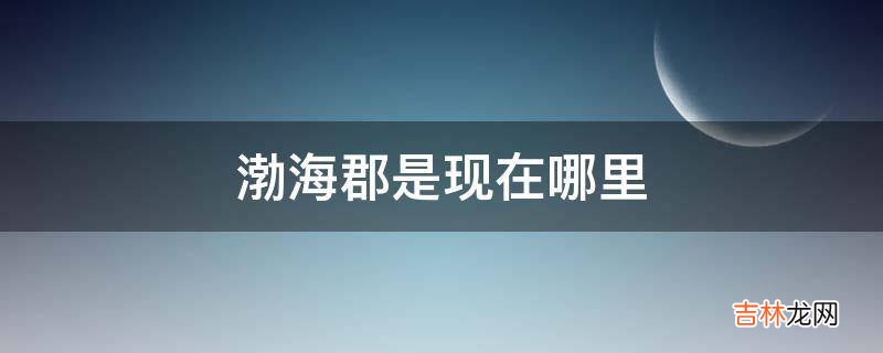 渤海郡是现在哪里