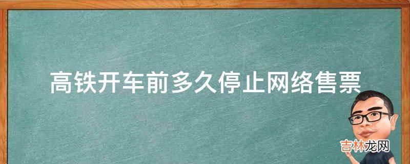 高铁开车前多久停止网络售票