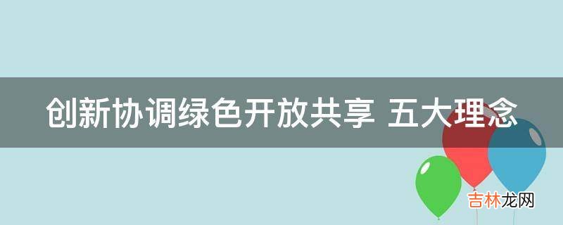 创新协调绿色开放共享 五大理念