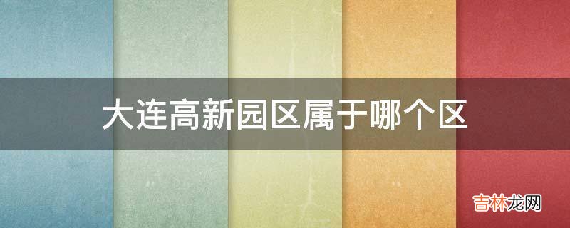 大连高新园区属于哪个区