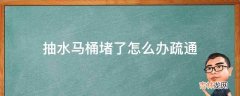 抽水马桶堵了怎么办疏通