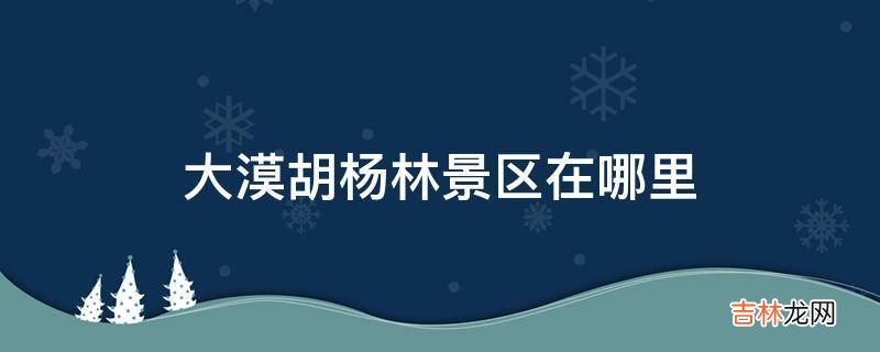 大漠胡杨林景区在哪里