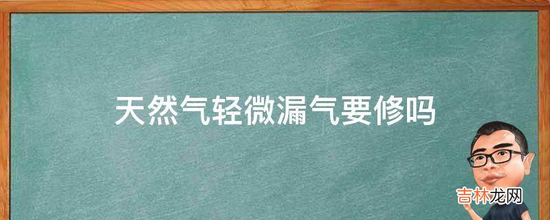 天然气轻微漏气要修吗