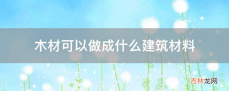 木材可以做成什麽建築材料